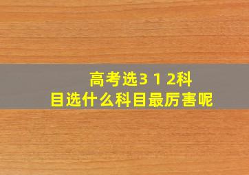 高考选3 1 2科目选什么科目最厉害呢